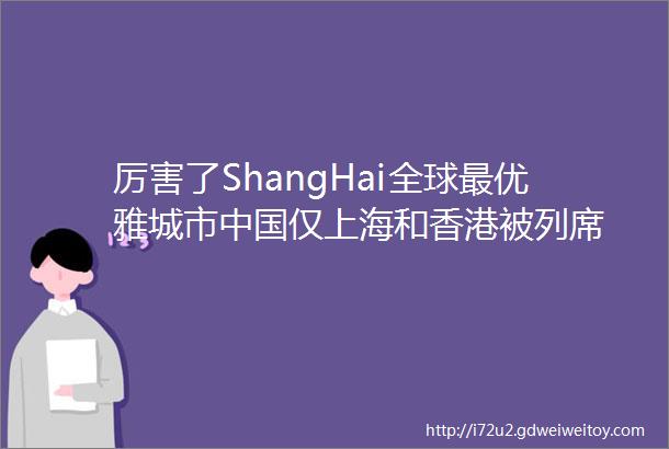 厉害了ShangHai全球最优雅城市中国仅上海和香港被列席